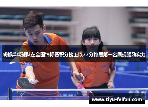 成都乒乓球队在全国锦标赛积分榜上以77分稳居第一名展现强劲实力