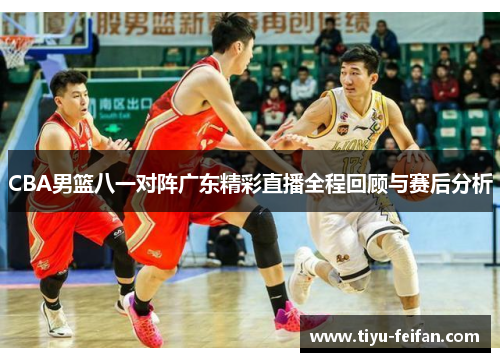 CBA男篮八一对阵广东精彩直播全程回顾与赛后分析