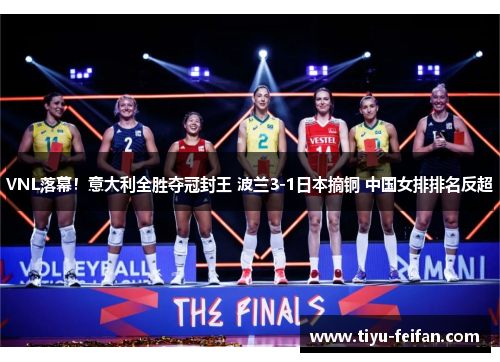 VNL落幕！意大利全胜夺冠封王 波兰3-1日本摘铜 中国女排排名反超