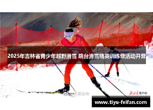 2025年吉林省青少年越野滑雪 跳台滑雪精英训练营活动开营